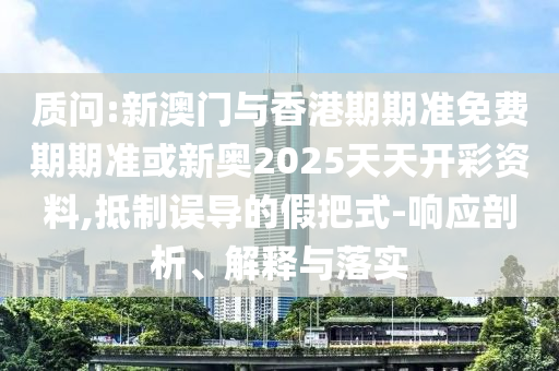 质问:新澳门与香港期期准免费期期准或新奥2025天天开彩资料,抵制误导的假把式-响应剖析、解释与落实